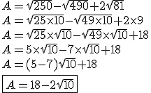 A=\sqrt{250}-\sqrt{490}+2\sqrt{81} \\ A=\sqrt{25\times 10}-\sqrt{49\times 10}+2\times 9 \\ A=\sqrt{25}\times\sqrt{10} - \sqrt{49}\times\sqrt{10}+18 \\ A=5\times \sqrt{10}-7\times\sqrt{10}+18 \\ A = (5-7)\sqrt{10}+18 \\ \fbox{A=18-2\sqrt{10}}